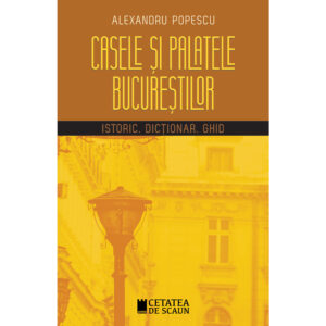CASELE ȘI PALATELE BUCUREȘTILOR. ISTORIC, DICȚIONAR, GHID