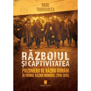 RAZBOIUL SI CAPTIVITATEA. Prizonierii de razboi romani in Primul Razboi Mondial (1916-1919)