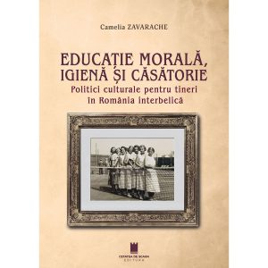 EDUCATIE MORALA, IGIENA SI CASATORIE. Politici culturale pentru tineri in Romania interbelica