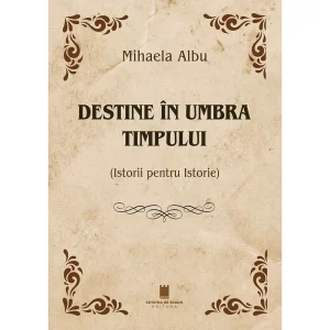DESTINE IN UMBRA TIMPULUI. Istorii pentru Istorie