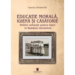 EDUCATIE MORALA, IGIENA SI CASATORIE. Politici culturale pentru tineri in Romania interbelica
