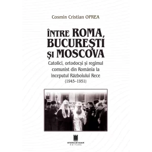 INTRE ROMA, BUCURESTI SI MOSCOVA. Catolici, ortodocsi si regimul comunist din Romania la inceputul Razboiului Rece (1945-1951)
