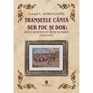 TRANSEELE CANTA SUB FOC SI DOR. SUFLET ROMÂNESC IN VREME DE RĂZBOI (1914-1918)